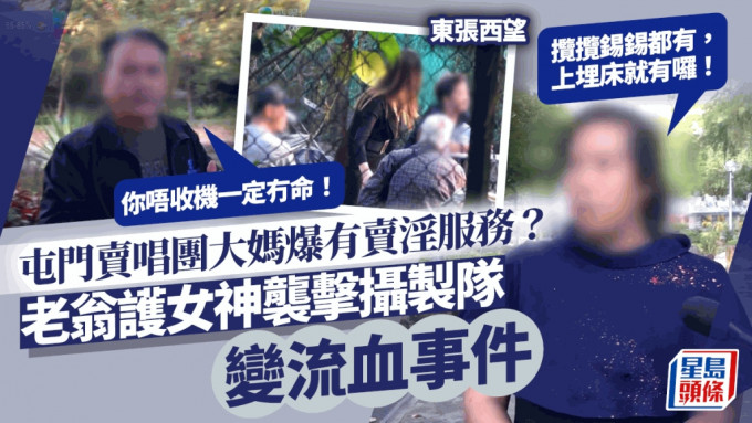 東張西望丨屯門賣唱團大媽爆有賣淫服務？捧場老翁護女神 襲擊攝製隊變流血事件