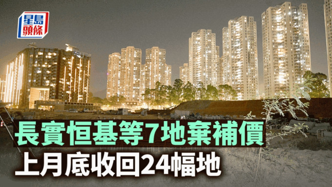 长实恒基等7地弃补价 政府上月底收回24幅地