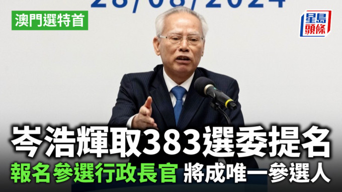 澳门选特首︱岑浩辉取383选委提名 报名参选行政长官 将成唯一参选人