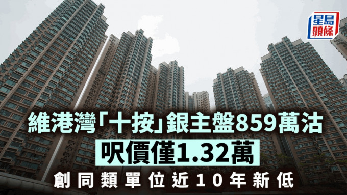 維港灣「十按」銀主盤859萬沽 呎價僅1.32萬 創同類單位近10年新低