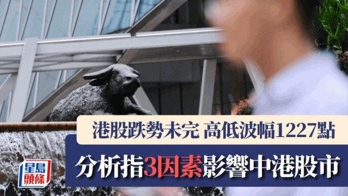 港股跌势未完 高低波幅1227点 分析指3因素影响中港股市｜港股开市