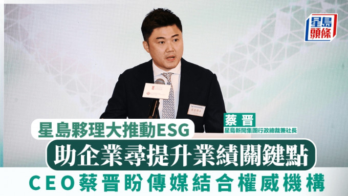 星岛夥理大推动ESG CEO蔡晋盼传媒结合权威机构 助企业寻提升业绩关键点