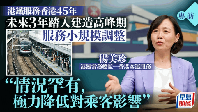 专访︱港铁未来3年踏入建造高峰期 杨美珍：遇上复杂工程 服务调整无可避免