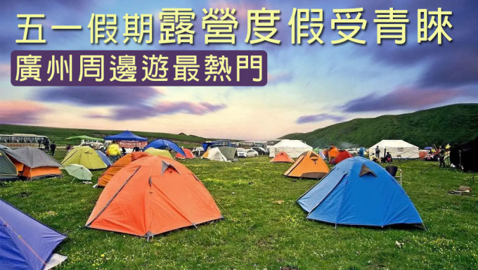 五一假期露營度假受青睞，廣州周邊遊最熱門。
