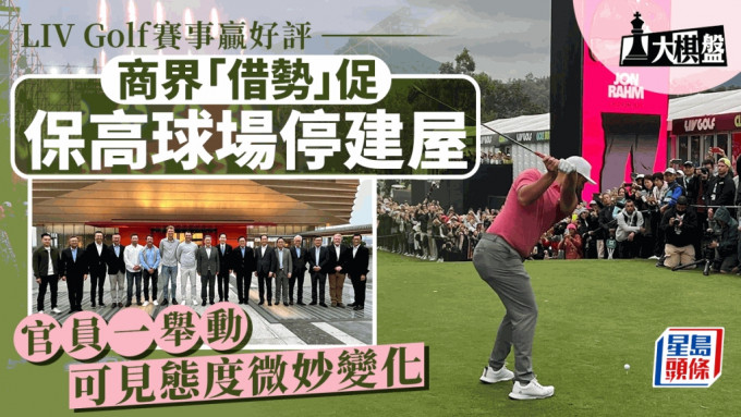 大棋盘︱LIV Golf赢好评 商界欲借势保留球场停建屋 官员态度微妙转变