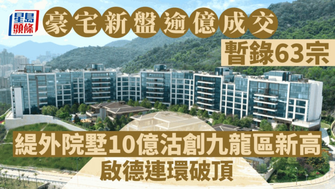 豪宅新盘逾亿成交暂录63宗 缇外院墅10亿沽创九龙新高 启德区连环破顶