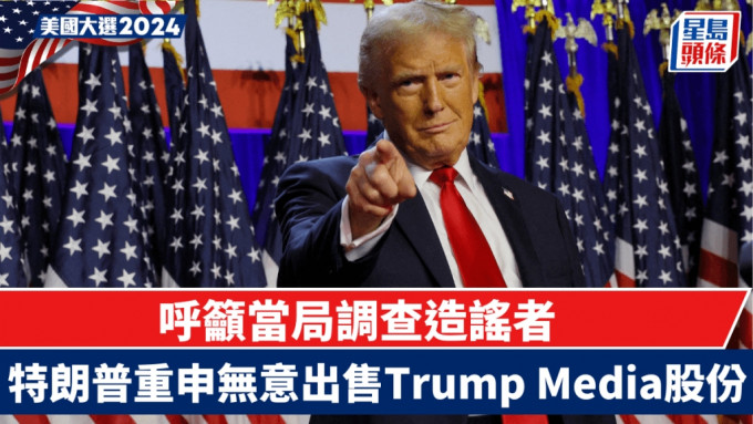 特朗普重申無意出售Trump Media股份 呼籲當局調查造謠者