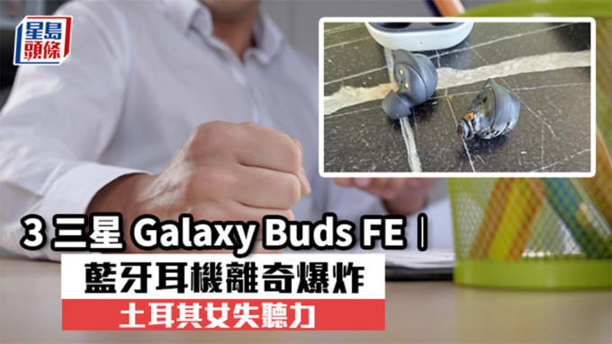 三星Galaxy Buds FE︱蓝牙耳机离奇爆炸 土耳其女失