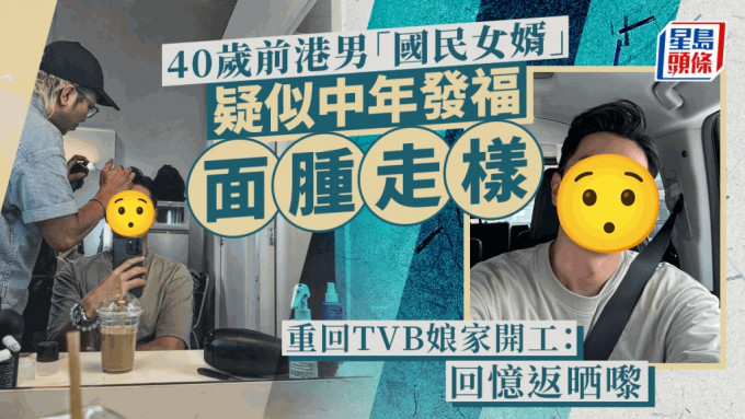 40岁前港男「国民女婿」中年发福？ 面肿走样重回TVB娘家开工：回忆返晒嚟！