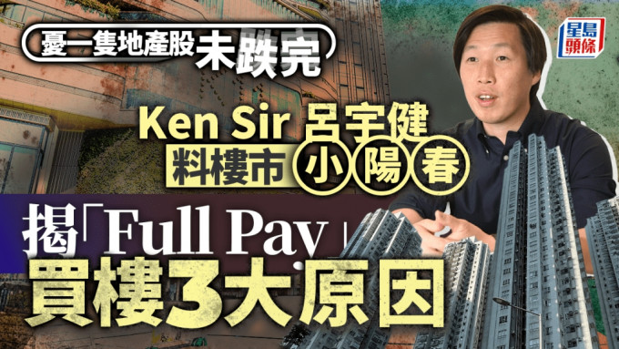 Ken Sir吕宇健料楼市小阳春 揭「Full Pay」买楼3大原因 忧一只地产股未跌完