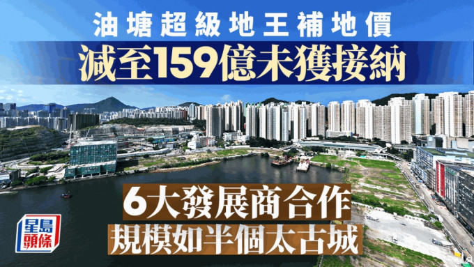 油塘超级地王补地价 减至159亿未获接纳 6大发展商合作 规模如半个太古城