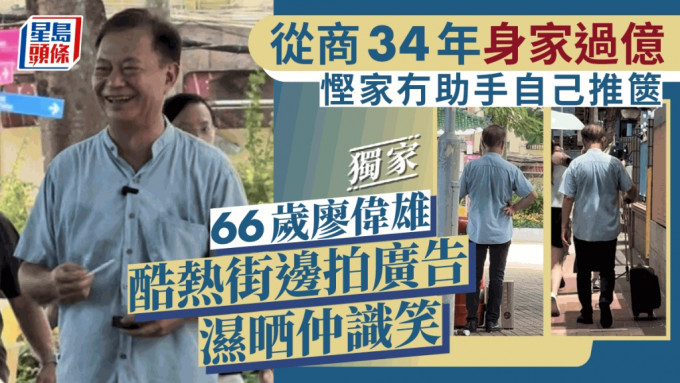 独家丨66岁廖伟雄酷热街边拍广告湿晒仲识笑   从商34年身家过亿悭家冇助手自己推箧