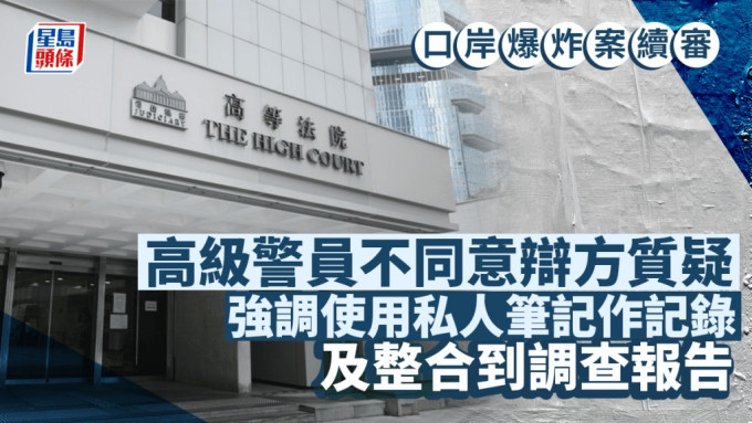 口岸爆炸案│高级警员不同意辩方质疑 强调使用私人笔记作记录及整合在调查报告