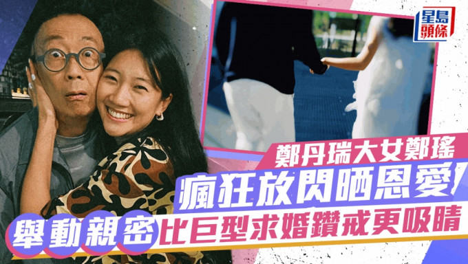 郑丹瑞大女待嫁疯狂放闪晒恩爱    郑瑶举动亲密不及巨型求婚钻戒吸睛