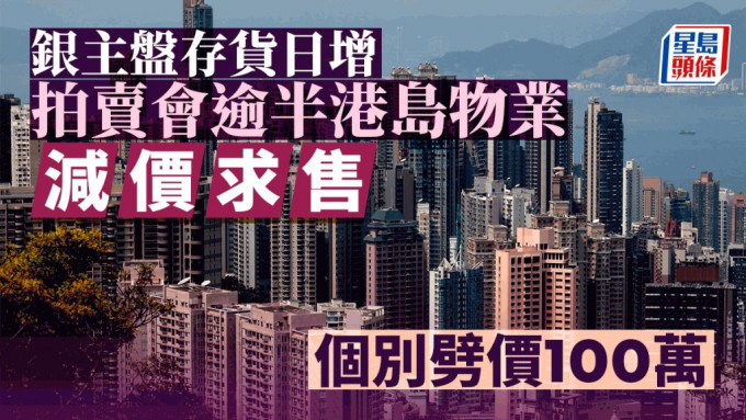 銀主盤存貨日增 拍賣會逾半港島物業減價求售 個別劈價「1球」