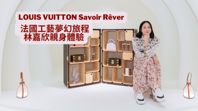 路易威登工艺｜LV Savoir Rêver展示巴黎世家工艺林嘉欣亲述到访品牌工