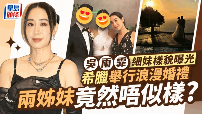 吴雨霏细妹样貌曝光！希腊结婚搞热闹浪漫婚礼  两姊妹竟然唔似样？