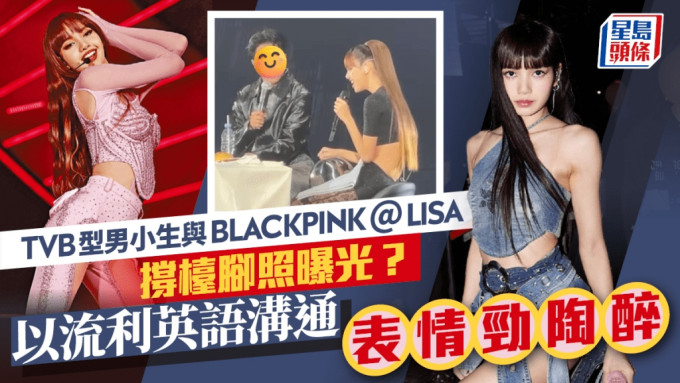 TVB型男小生与BLACKPINK＠LISA撑台脚照片曝光？以流利英语沟通 表情劲陶醉