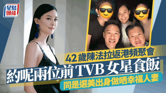 42歲陳法拉約呢兩位前TVB女星食飯！對比11年前舊照零變化 同是選美出身做晒幸福人妻