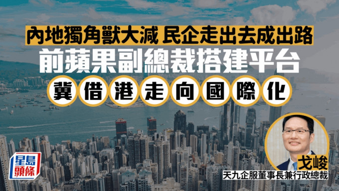 内地独角兽大减 民企走出去成出路 前苹果副总裁搭建平台 冀借港走向国际化