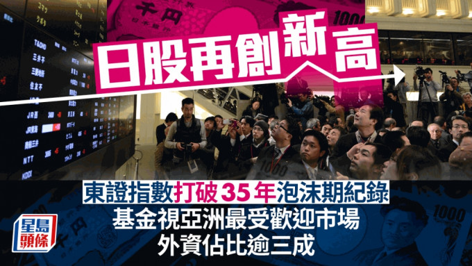 日股再创新高 东证指数打破35年泡沫期纪录 基金视亚洲最受欢迎市场 外资占比逾三成