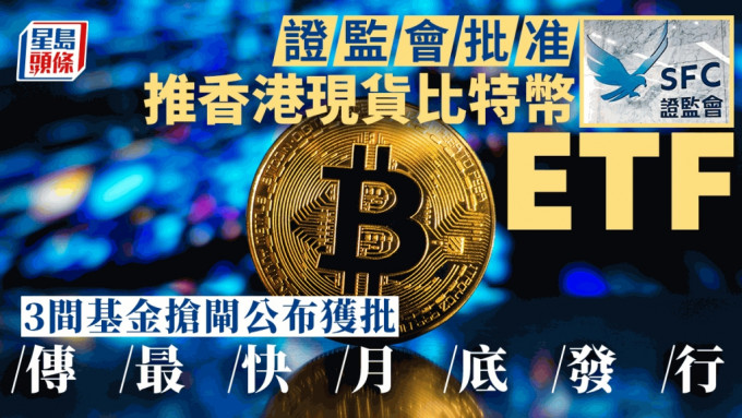香港现货比特币ETF获证监会批准，3间基金抢先发行，传最快月底面世。