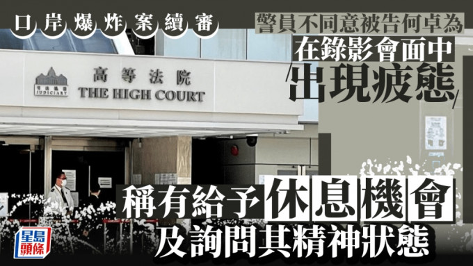 口岸爆炸案│警員不同意首被告何卓為錄影會面中現疲態 稱有給予休息機會及詢問其精神狀態