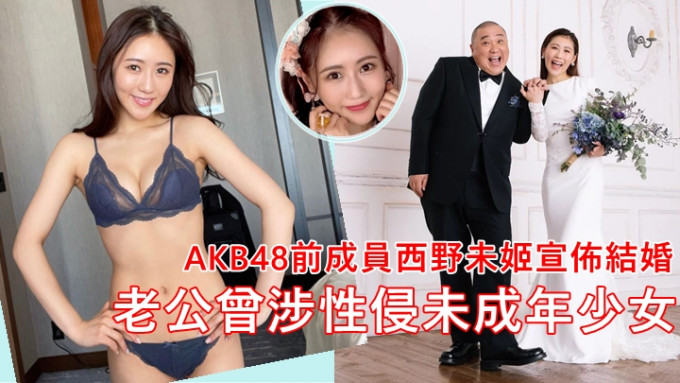 AKB48前成員西野未姬突然宣佈結婚    老公大自己32年曾涉性侵被解約