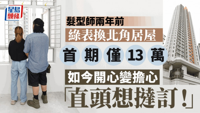 髮型師兩年前綠表換北角居屋 首期僅13萬 如今開心變擔心 「直頭想撻訂！」