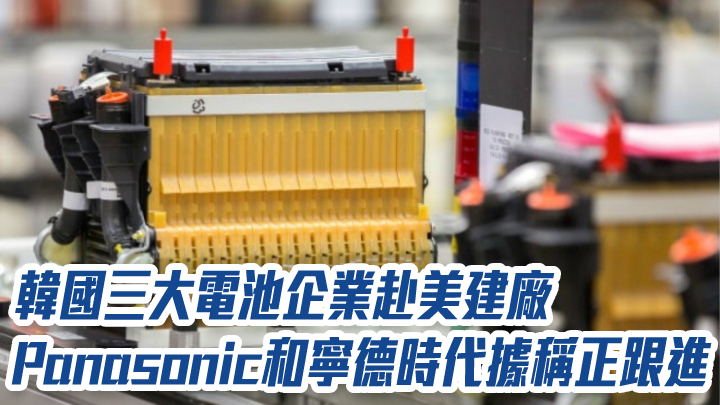 韓國三大電池企業赴美建廠 Panasonic和寧德時代據稱正跟進